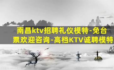 南昌ktv招聘礼仪模特-免台票欢迎咨询-高档KTV诚聘模特